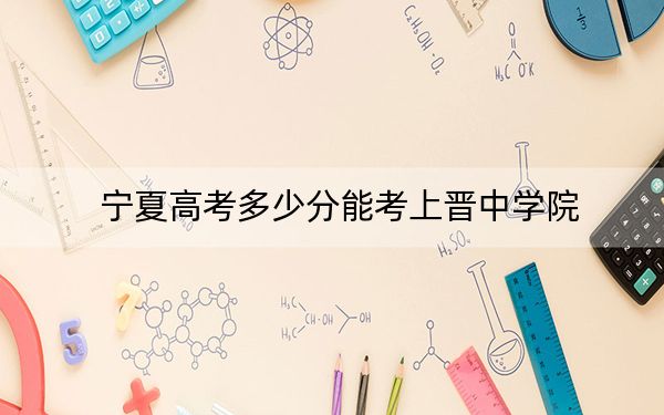 宁夏高考多少分能考上晋中学院？2024年文科最低470分 理科投档线410分