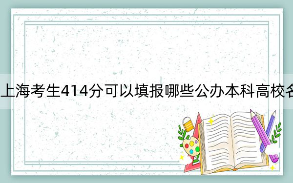 上海考生414分可以填报哪些公办本科高校名单？ 2024年高考有14所最低分在414左右的大学