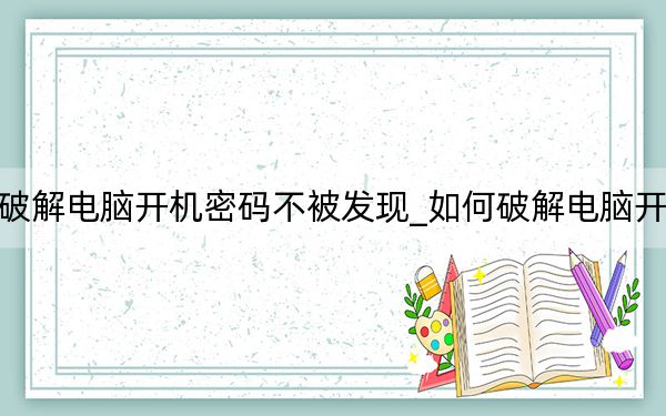 如何破解电脑开机密码不被发现_如何破解电脑开机密码