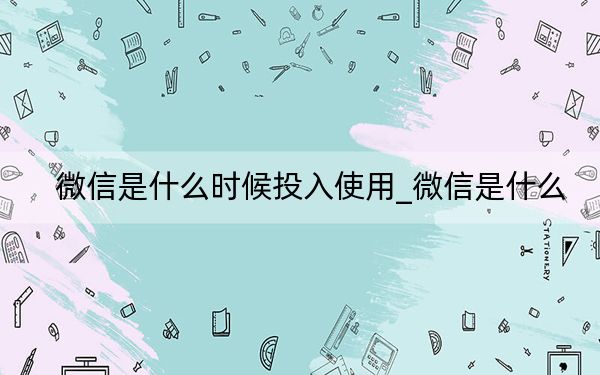 微信是什么时候投入使用_微信是什么