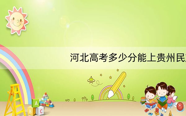 河北高考多少分能上贵州民族大学?附2022-2024年院校投档线