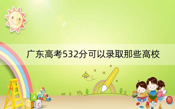 广东高考532分可以录取那些高校？（附带2022-2024年532录取名单）