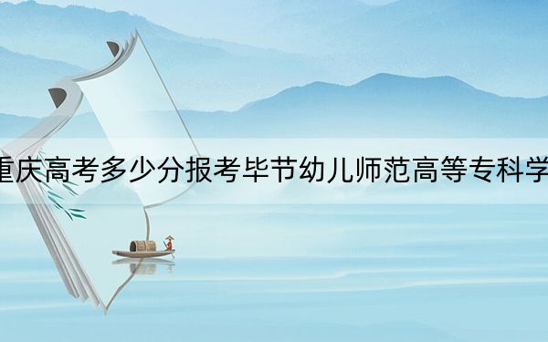 重庆高考多少分报考毕节幼儿师范高等专科学校？2024年历史类180分 物理类180分