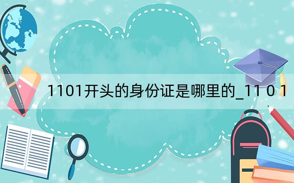 1101开头的身份证是哪里的_11 0 1