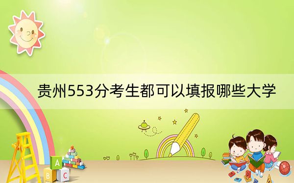 贵州553分考生都可以填报哪些大学？（附带2022-2024年553左右大学名单）