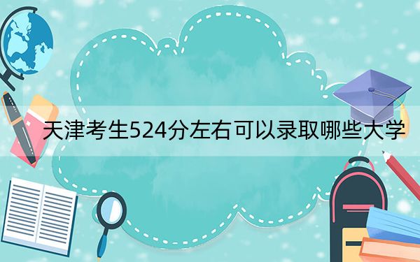 天津考生524分左右可以录取哪些大学？ 2025年高考可以填报56所大学