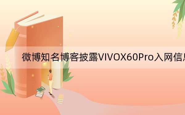 微博知名博客披露VIVOX60Pro入网信息