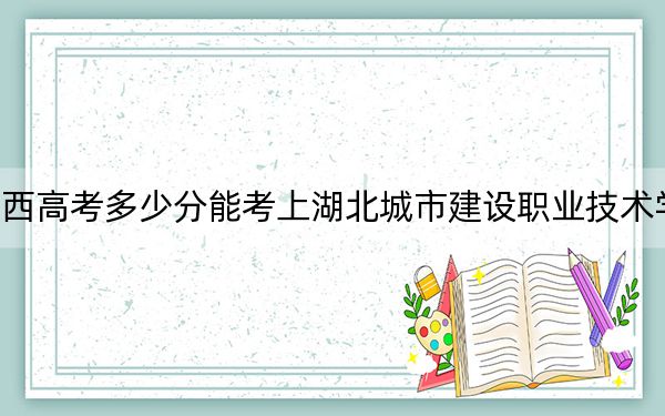 江西高考多少分能考上湖北城市建设职业技术学院？2024年历史类录取分380分 物理类393分