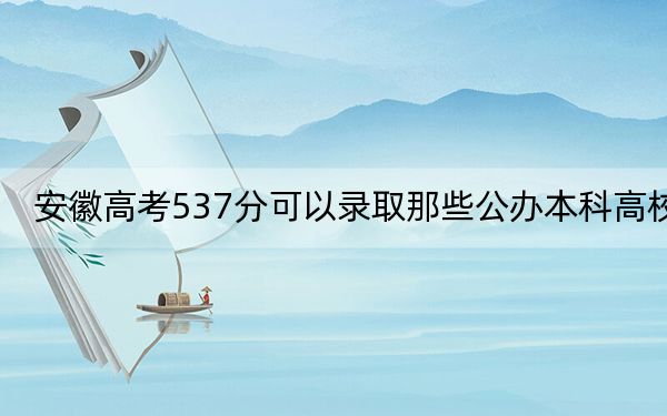安徽高考537分可以录取那些公办本科高校？（附带近三年高考大学录取名单）