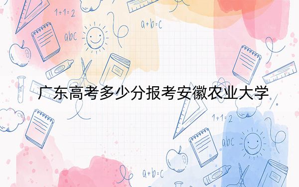 广东高考多少分报考安徽农业大学？2024年历史类投档线518分 物理类投档线526分