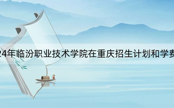 2024年临汾职业技术学院在重庆招生计划和学费是多少？录取分数线是多少？
