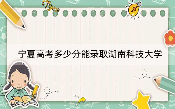 宁夏高考多少分能录取湖南科技大学？2024年文科最低524分 理科最低444分
