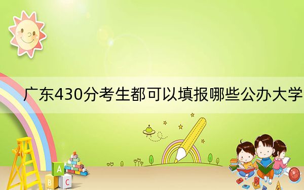广东430分考生都可以填报哪些公办大学？（供2025届高三考生参考）