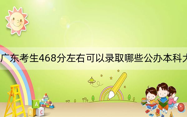 广东考生468分左右可以录取哪些公办本科大学?(附带2022-2024年468左右大学名单)