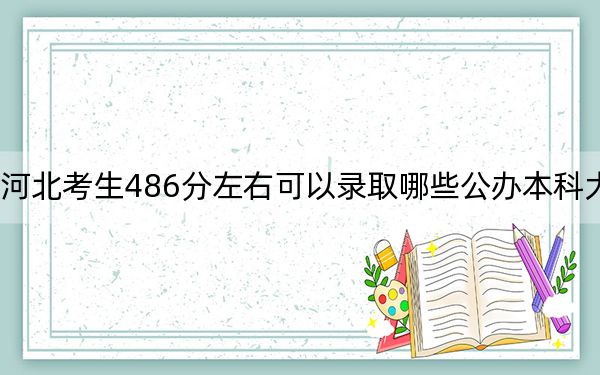 河北考生486分左右可以录取哪些公办本科大学？（附带近三年486分大学录取名单）