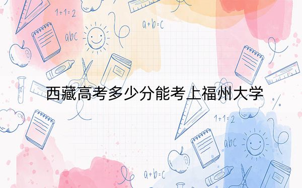 西藏高考多少分能考上福州大学？2024年分