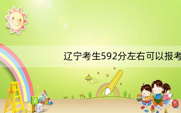 辽宁考生592分左右可以报考那些大学？（附近三年592分大学录取名单）