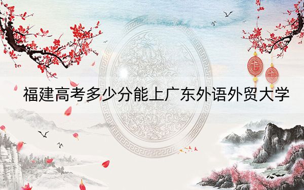福建高考多少分能上广东外语外贸大学？2024年历史类550分 物理类586分