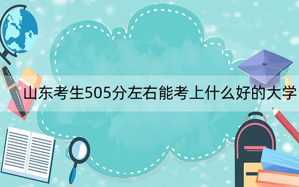 山东考生505分左右能考上什么好的大学？（附带2022-2024年505录取名单）