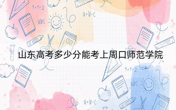 山东高考多少分能考上周口师范学院？附2022-2024年最低录取分数线