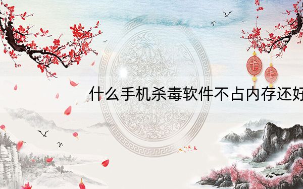 什么手机杀毒软件不占内存还好用_什么手机杀毒软件好