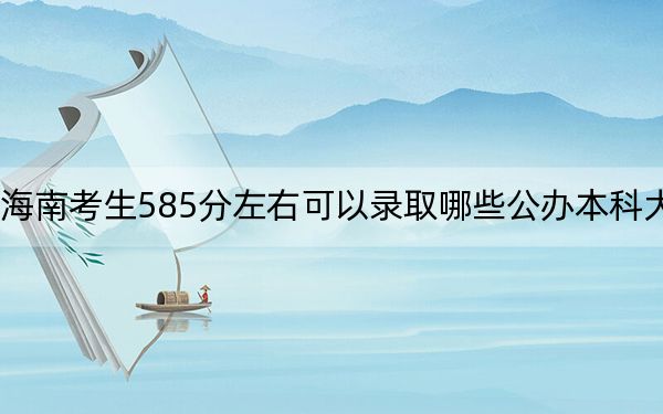 海南考生585分左右可以录取哪些公办本科大学？（附带2022-2024年585左右大学名单）