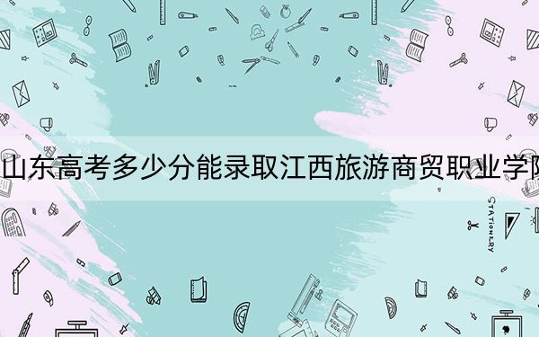 山东高考多少分能录取江西旅游商贸职业学院?附2022-2024年最低录取分数线