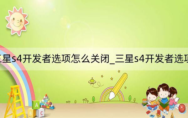 三星s4开发者选项怎么关闭_三星s4开发者选项在哪