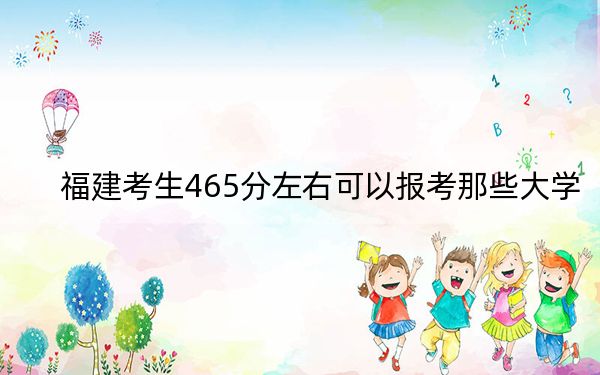 福建考生465分左右可以报考那些大学？（附带2022-2024年465左右高校名单）
