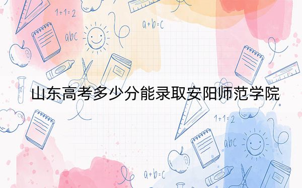 山东高考多少分能录取安阳师范学院？附2022-2024年最低录取分数线