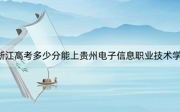 浙江高考多少分能上贵州电子信息职业技术学院？2024年最低录取分数线418分