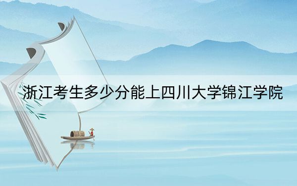 浙江考生多少分能上四川大学锦江学院？附近三年最低院校投档线