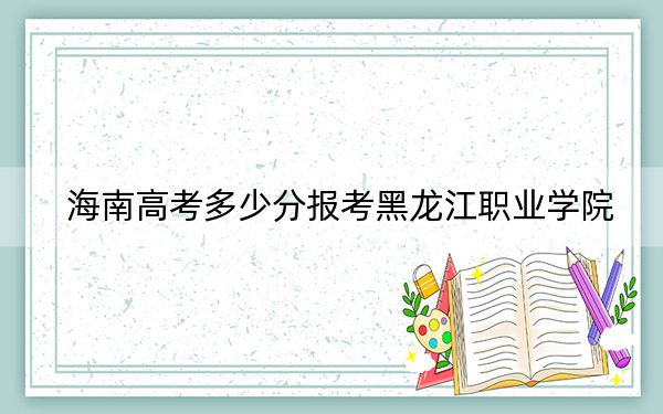海南高考多少分报考黑龙江职业学院？附2022-2024年最低录取分数线