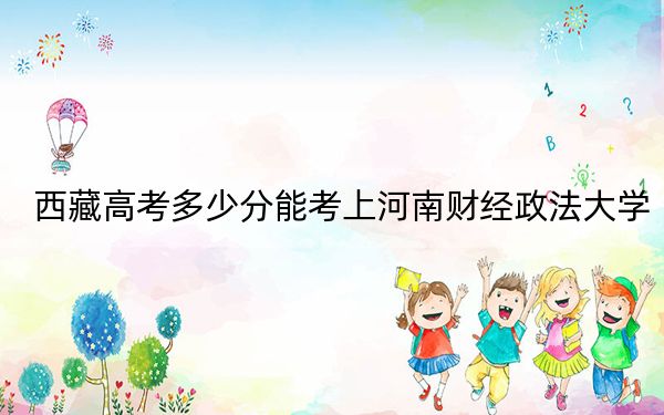 西藏高考多少分能考上河南财经政法大学？附2022-2024年最低录取分数线
