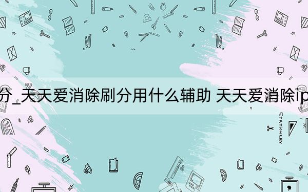 天天爱消除怎么刷分_天天爱消除刷分用什么辅助 天天爱消除iphone怎么刷分 快吧手游