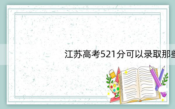 江苏高考521分可以录取那些高校?(供2025届高三考生参考)