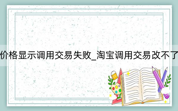 淘宝改价格显示调用交易失败_淘宝调用交易改不了价怎么办