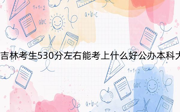 吉林考生530分左右能考上什么好公办本科大学？ 2024年高考有0所最低分在530左右的大学