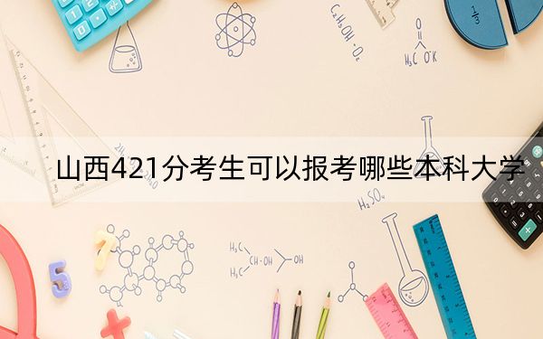 山西421分考生可以报考哪些本科大学？ 2024年高考有32所421录取的大学