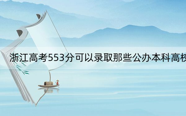 浙江高考553分可以录取那些公办本科高校？ 2024年有11所录取最低分553的大学