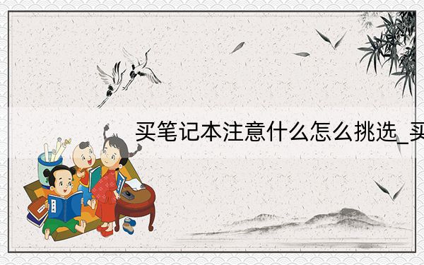 买笔记本注意什么怎么挑选_买笔记本要注意什么