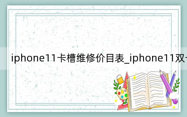 iphone11卡槽维修价目表_iphone11双卡槽在哪