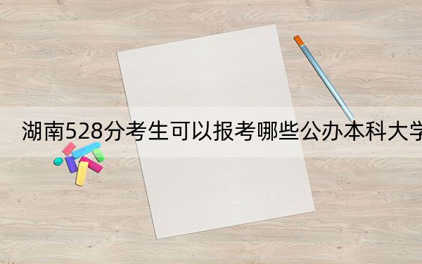 湖南528分考生可以报考哪些公办本科大学? 2025年高考可以填报54所大学