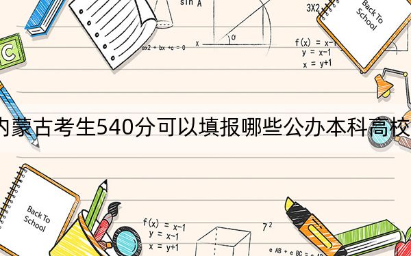 内蒙古考生540分可以填报哪些公办本科高校名单？（附带近三年540分大学录取名单）