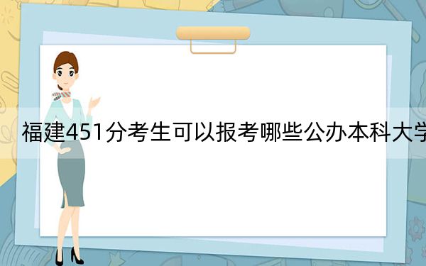 福建451分考生可以报考哪些公办本科大学？ 2024年一共2所大学录取