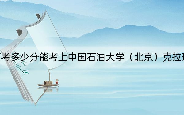 广西高考多少分能考上中国石油大学（北京）克拉玛依校区？2024年历史类最低558分 物理类投档线546分