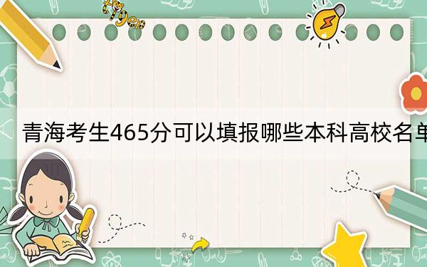 青海考生465分可以填报哪些本科高校名单?(供2025届高三考生参考)