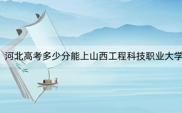河北高考多少分能上山西工程科技职业大学?附2022-2024年最低录取分数线