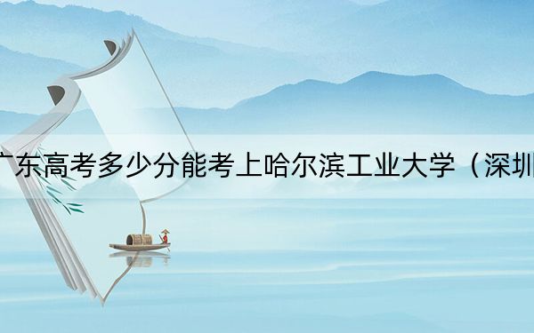 广东高考多少分能考上哈尔滨工业大学(深圳)?附2022-2024年院校最低投档线