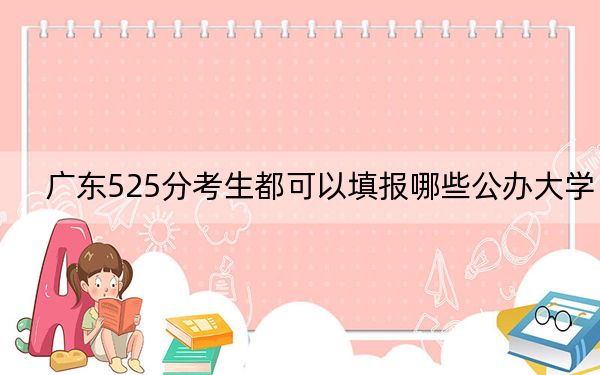 广东525分考生都可以填报哪些公办大学？（供2025届高三考生参考）